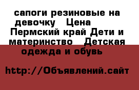 сапоги резиновые на девочку › Цена ­ 400 - Пермский край Дети и материнство » Детская одежда и обувь   